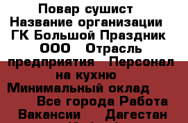 Повар-сушист › Название организации ­ ГК Большой Праздник, ООО › Отрасль предприятия ­ Персонал на кухню › Минимальный оклад ­ 26 000 - Все города Работа » Вакансии   . Дагестан респ.,Избербаш г.